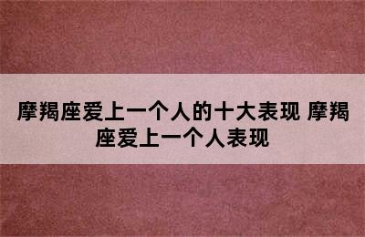 摩羯座爱上一个人的十大表现 摩羯座爱上一个人表现